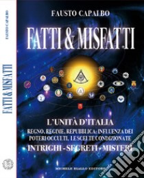 Fatti & misfatti. L'Unità d'Italia. Regno, Regime, Repubblica: Influenza dei poteri occulti, le scelte condizionate. Intrighi, segreti, misteri libro di Capalbo Fausto