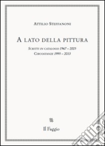 A lato della pittura. Scritti in catalogo 1967-2005. Circostanze 1995-2013 libro di Steffanoni Attilio