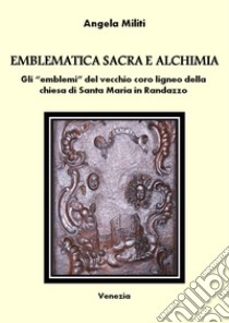 Emblematica sacra e alchimia. Gli «emblemi» del vecchio coro ligneo della chiesa di Santa Maria in Randazzo libro di Militi Angela