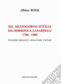 Nel Mezzogiorno d'Italia dai Borbone a Zanardelli 1700-1900. Invasori, briganti, legalitari, unitari libro di Rossi Albino