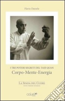 I tre poteri segreti del Taiji Quan. Corpo, mente, energia. La spada nel cuore. Con DVD libro di Daniele Flavio