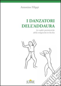 I danzatori dell'addaura. Le radici preistoriche della religiosità in Sicilia libro di Filippi Antonino