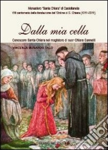 Dalla mia cella. Conoscere santa Chiara nel magistero di sr. Chiara Sannelli libro di Musardo Talò Vincenza