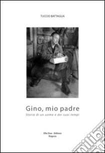 Gino, mio padre. Storia di un uomo e dei suoi tempi libro di Battaglia Tuccio; Cosentini G. G. (cur.)