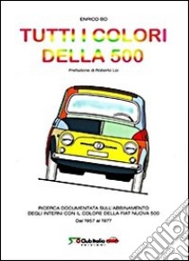 Tutti i colori della 500. Ricerca documentata sull'abbinamento degli interni con il colore della Fiat Nuova 500. Dal 1957 al 1977 libro di Bo Enrico