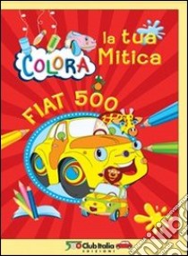 Colora la tua mitica Fiat 500. Ediz. illustrata libro