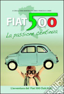 Fiat 500 la passione continua. L'avventura del Fiat 500 Club Italia. Ediz. multilingue libro di Mantero G. I. (cur.); Caneri F. (cur.)