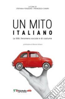 Un mito italiano. La 500: fenomeno sociale e di costume libro di Ponzone S. (cur.); Caneri F. (cur.)