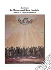 La Madonna del Buon Consiglio. Storia di un viaggio straordinario libro di Sarro Italo