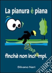 La pianura è piana, finché non inciampi. Eh! Quante storie per un po' di pianura! libro di Neri Silvano