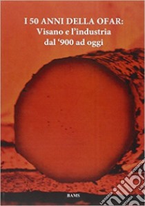 I 50 anni della Ofar. Visano e l'industria dal '900 ad oggi libro