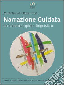 Narrazione guidata. Un sistema logico-linguistico. Teoria e pratica di un modello d'intervento nelle relazioni d'aiuto libro di Ferrari Nicola; Tosi Franco