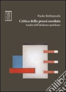 Critica della prassi assoluta. Analisi dell'idealismo gentiliano libro di Bettineschi Paolo