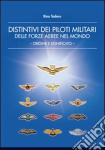 Distintivi dei piloti militari delle forze aeree nel mondo. Origine e significato. Ediz. illustrata libro di Todero Rino