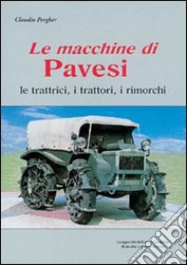 Le macchine di Pavesi. Le trattrici, i trattori, i rimorchi libro di Pergher Claudio; Chistè F. (cur.)