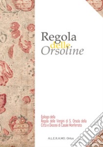 Regola delle Orsoline. Epilogo dalla Regola delle vergini di S. Orsola della città e diocesi di Casale Monferrato libro di Boglietti G. (cur.)