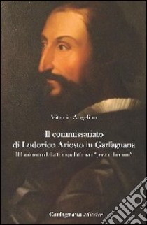 Il commissariato di Ludovico Ariosto in Garfagnana. Il Ludovico della tranquillità tra i «poveri humili» libro di Angelino Vittorio