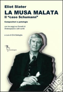 La musa malata. Il «caso Schumann». Compositori e patologie. Con tre saggi sui sonetti di Shakespeare e altri scritti libro di Slater Eliot; Battaglia E. (cur.)