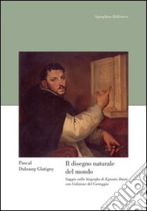 Il disegno naturale del mondo. Saggio sulla biografia di Egnatio Danti con l'edizione del «Carteggio» libro di Dubourg Glatigny Pascal