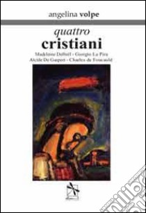 Quattro cristiani. Madeleine Delbrêl, Giorgio La Pira, Alcide De Gasperi e Charles de Foucauld libro di Volpe Angelina