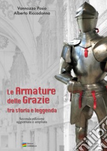 Le Armature delle Grazie tra Storia e Leggenda. Ediz. ampliata libro di Posio Vannozzo; Riccadonna Alberto