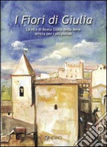 I fiori di Giulia. La vita di Beata Giulia della Rena scritta per i più piccoli libro di Chinaglia Maurizio