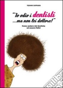 «Io odio i dentisti... ma non lei dottore!». Come andare dal dentista ed essere felici libro di Caprara Tiziano