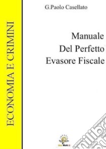 Manuale del perfetto evasore fiscale libro di Casellato G. Paolo