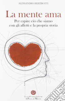 La mente ama. Per capire ciò che siamo con gli affetti e la propria storia libro di Bertirotti Alessandro