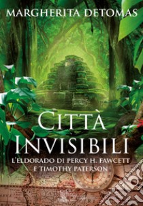 Città invisibili. L'Eldorado di Percy H. Fawcett e Timothy Paterson libro di Detomas Margherita