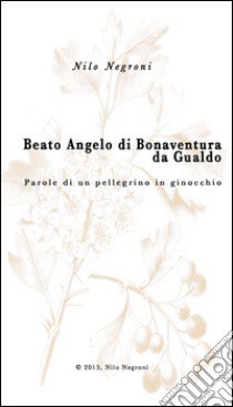 Beato Angelo di Bonaventura da Gualdo. Parole di un pellegrino in ginocchio libro di Negroni Nilo; Schittulli T. (cur.)