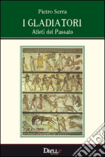 I gladiatori, atleti del passato libro di Serra Pietro