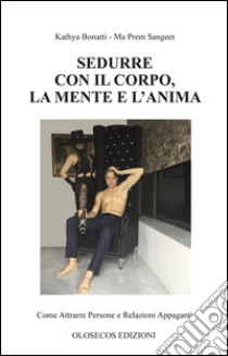 Sedurre con il corpo, la mente e l'anima. Come attrarre persone e relazioni appaganti libro di Bonatti Kathya