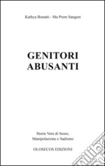 Genitori abusanti. Storie vere di sesso, manipolazione e sadismo libro di Bonatti Kathya; Sangeet Ma Prem