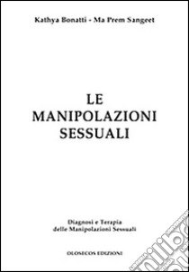 Le manipolazioni sessuali. Diagnosi e terapia delle manipolazioni sessuali libro di Bonatti Kathya; Sangeet Ma Prem