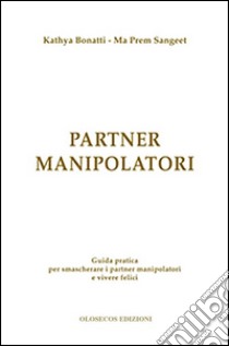 Partner manipolatori. Guida pratica per smascherare i partner manipolatori e vivere felici libro di Bonatti Kathya; Sangeet Ma Prem