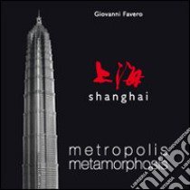 Shanghai. Metropolis metamorphosis. Ediz. illustrata libro di Favero Giovanni