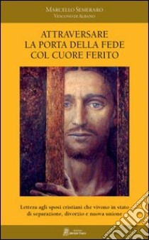 Attraversare la porta della fede col cuore ferito. Lettera agli sposi cristiani che vivono in stato di separazione, divorzio e nuova unione libro di Semeraro Marcello