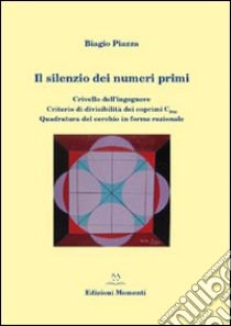 Il silenzio dei numeri primi. Crivello dell'ingegnere. Criterio di divisibilità dei coprimi del 30. Quadratura del cerchio in forma razionale libro di Piazza Biagio