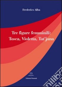 Tre figure femminili. Tosca, Violetta, Tat'jana libro di Alba Frederico