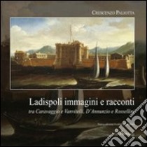 Ladispoli. Immagini e racconti tra Caravaggio e Vanvitelli, D'Annunzio e Rossellini libro di Paliotta Crescenzo