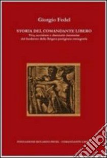 Storia del comandante Libero. Vita, uccisione e damnatio memoriae del fondatore della brigata partigiana romagnola libro di Fedel Giorgio