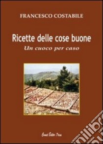 Ricette delle cose buone. Un cuoco per caso libro di Costabile Francesco