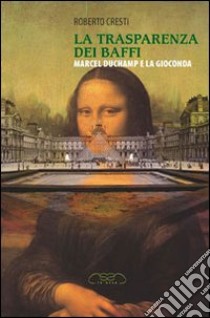 La trasparenza dei baffi. Marcel Duchamp e la Gioconda libro di Cresti Roberto