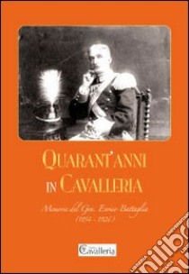 Quarant'anni in Cavalleria. Memorie del Generale Enrico Battaglia (1854-1926) libro di Battaglia Enrico