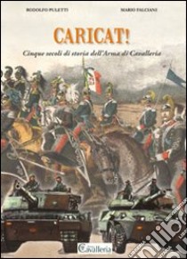 Caricat! Cinque secoli di storia dell'Arma di Cavalleria libro di Puletti Rodolfo; Falciani Mario