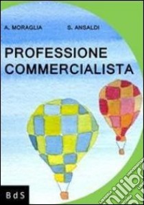 Professione commercialista. Manuale di sopravvivenza ad uso delle giovani reclute e per conforto morale dei veterani libro di Moraglia Alberto; Ansaldi Silvana