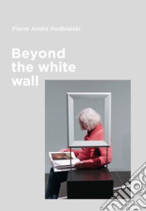 Beyond the white wall. Ediz. italiana e inglese libro di Podbielski Pierre Andre' Bigi S. (cur.)