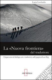 La «nuova frontiera» del traduttore. Cinque anni di dialogo con i traduttori, sulle pagine di un blog libro di Lovisolo Luca