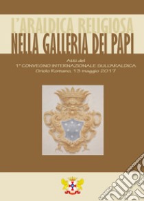 L'araldica religiosa nella Galleria dei Papi. Atti del Convegno «1° Convegno Internazionale sull'Araldica» (Oriolo Romano, 13 maggio 2017) libro di Coppola R. (cur.)